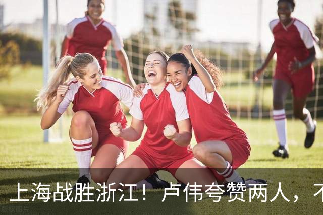 上海战胜浙江！卢伟夸赞两人，不是王哲林和李弘权，也不是张镇麟