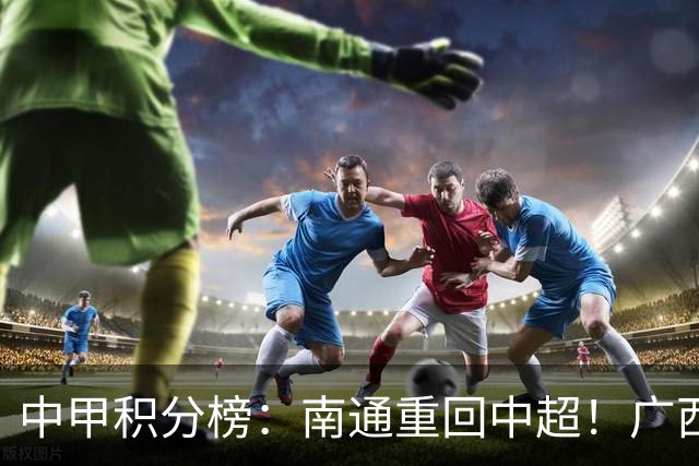 中甲积分榜：南通重回中超！广西冲超失败，“广东双熊”提前降级