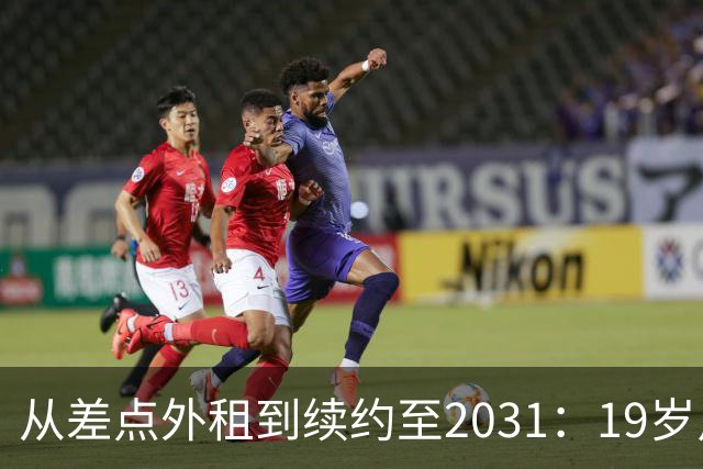 从差点外租到续约至2031：19岁卢利在加斯佩里尼手下翻身