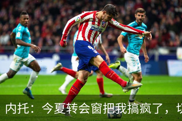 内托：今夏转会窗把我搞疯了，切尔西像家一样
