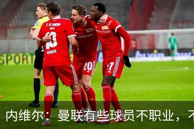 内维尔：曼联有些球员不职业，不能总让卡里克背锅