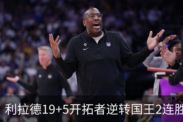 利拉德19+5开拓者逆转国王2连胜，阿卡夫33分小萨27+19+10