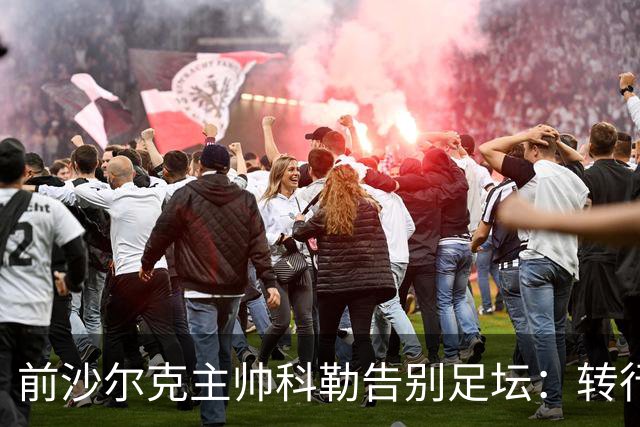 前沙尔克主帅科勒告别足坛：转行房产中介，对足球热情日渐消退
