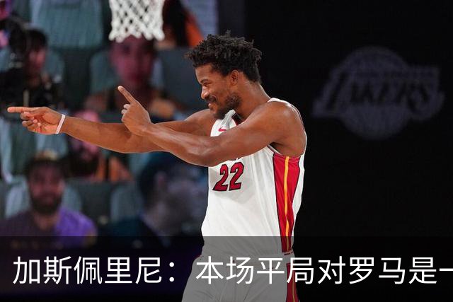 加斯佩里尼：本场平局对罗马是一针强心剂，巴列尔迪是很大的补强