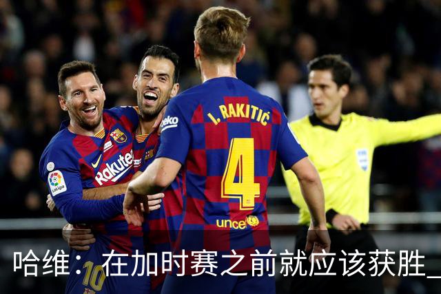 哈维：在加时赛之前就应该获胜 我们必须吸取教训