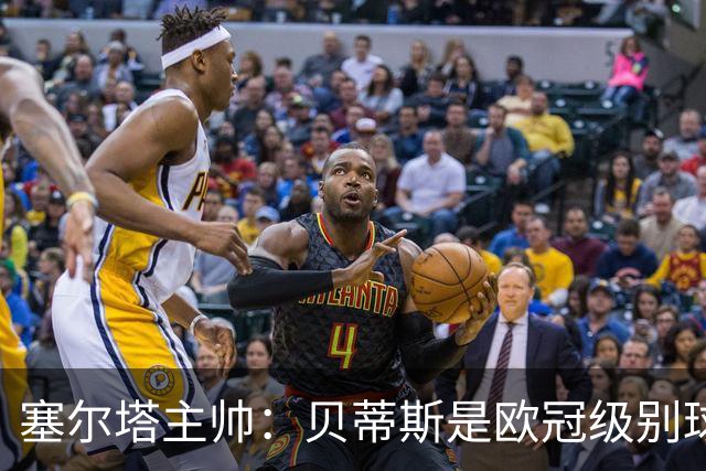 塞尔塔主帅：贝蒂斯是欧冠级别球队，拥有一套强得离谱的阵容