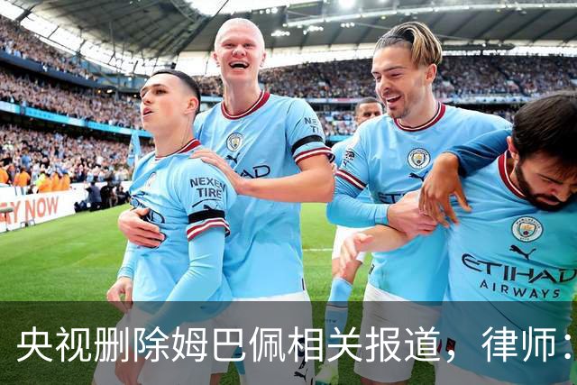 央视删除姆巴佩相关报道，律师：解约无需赔偿，品牌方可追责