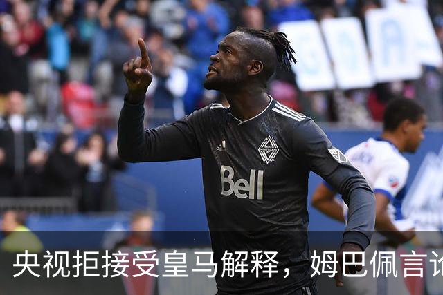 央视拒接受皇马解释，姆巴佩言论致西甲转播停摆