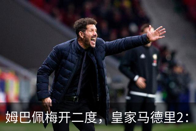 姆巴佩梅开二度，皇家马德里2：1送巴塞罗那西甲首败