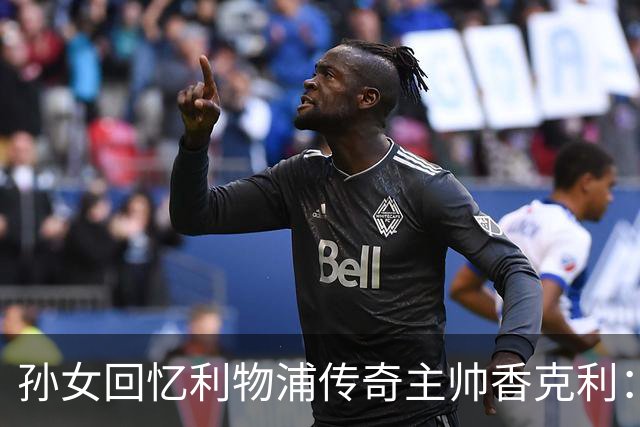 孙女回忆利物浦传奇主帅香克利：他对孙辈也很严厉