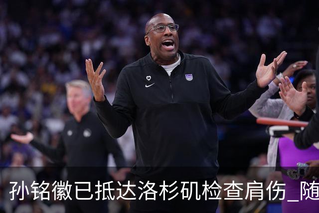 孙铭徽已抵达洛杉矶检查肩伤 随后将进行特训
