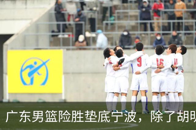 广东男篮险胜垫底宁波，除了胡明轩周鹏，其他本土球员还在梦游？