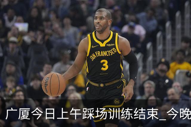广厦今日上午踩场训练结束 今晚将坐镇主场对阵吉林 ​​​