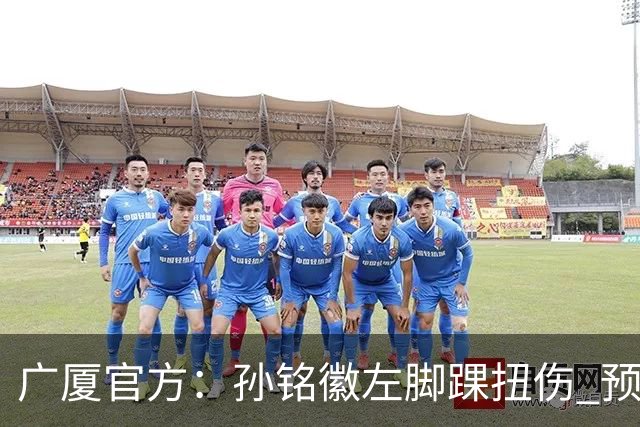 广厦官方：孙铭徽左脚踝扭伤 预计缺阵4-6周