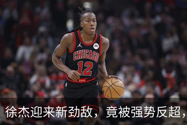 徐杰迎来新劲敌，竟被强势反超，输得不冤