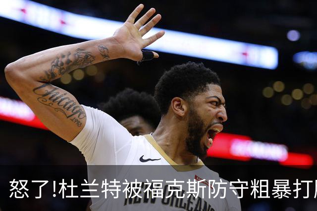 怒了!杜兰特被福克斯防守粗暴打脸激怒,一把推开示好击掌当场爆粗