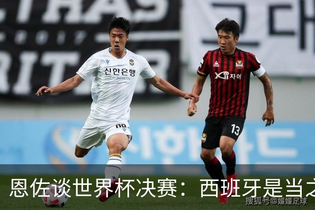 恩佐谈世界杯决赛：西班牙是当之无愧冠军 被罚下至今仍是心结