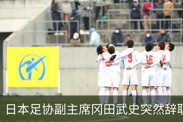 日本足协副主席冈田武史突然辞职 因反对亚足联支持因凡蒂诺