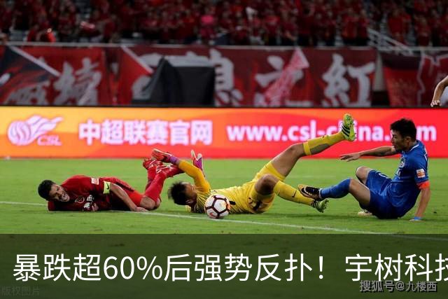 暴跌超60%后强势反扑！宇树科技今日大涨20% 市值站上2500亿