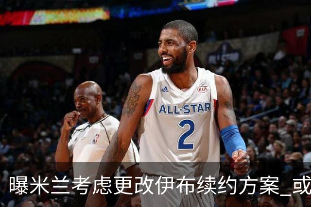 曝米兰考虑更改伊布续约方案 或改成按场计酬