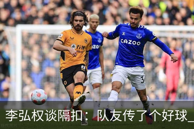 李弘权谈隔扣：队友传了个好球 我觉得机会挺好的 就自然的发生了