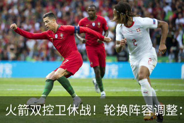 火箭双控卫休战！轮换阵容调整：10人变8人，5新人配3老将，合力击落老鹰