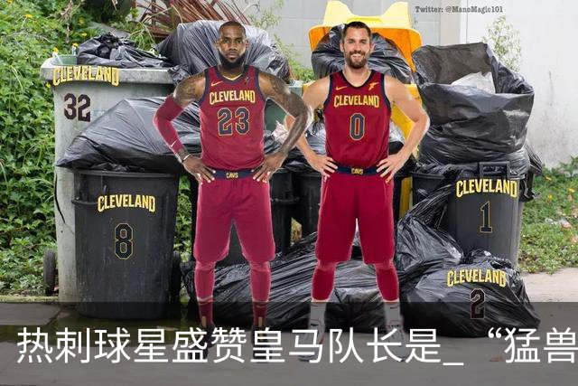 热刺球星盛赞皇马队长是 “猛兽”，认为回归他中场才是最优解；但穆帅需要取舍