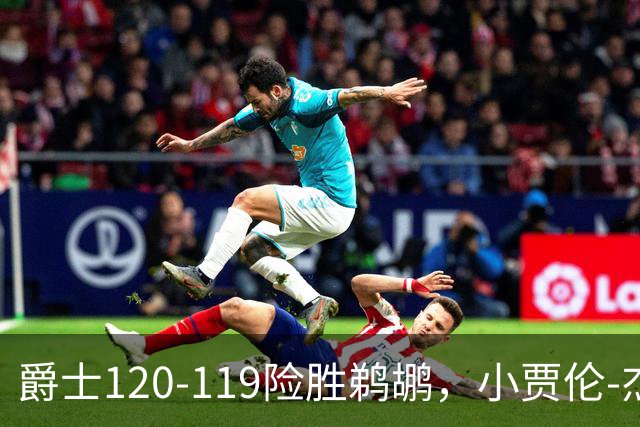 爵士120-119险胜鹈鹕，小贾伦-杰克逊24+10，穆雷错失绝杀