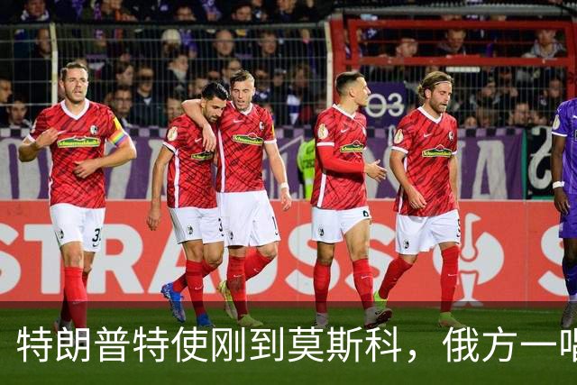 特朗普特使刚到莫斯科，俄方一唱一和泼冷水：谈和可以，让步免谈