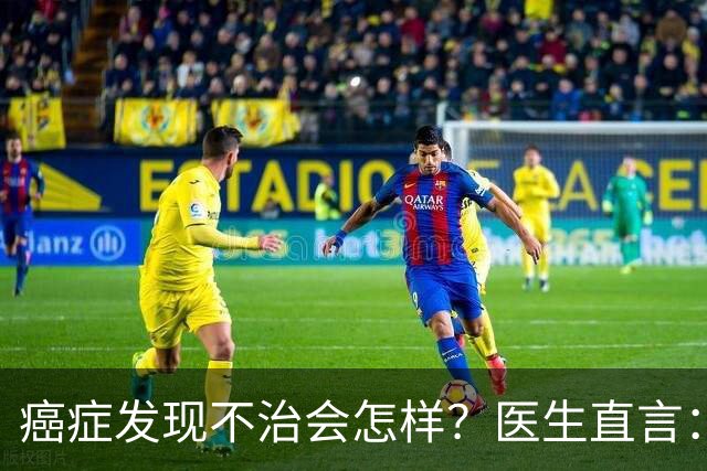 癌症发现不治会怎样？医生直言：癌症发现后不治，身体或有4变化