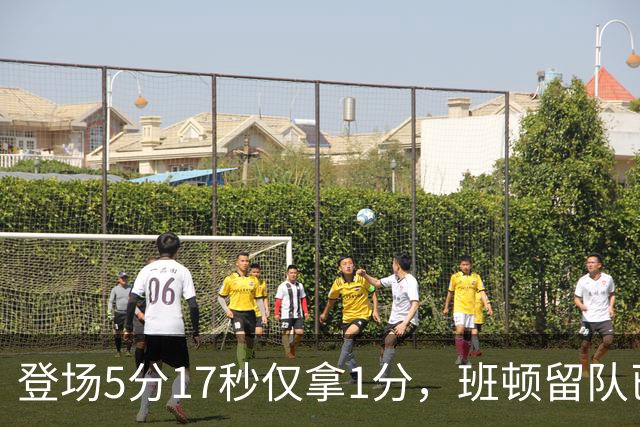 登场5分17秒仅拿1分，班顿留队已无筹码