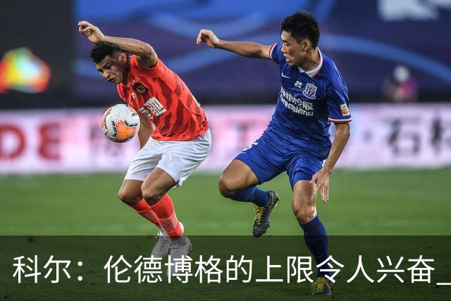 科尔：伦德博格的上限令人兴奋 我大概仍能指出10处他犯错的回合