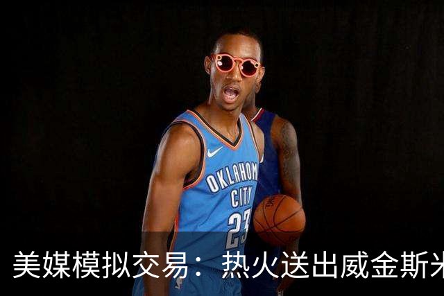 美媒模拟交易：热火送出威金斯米切尔 得到欧文