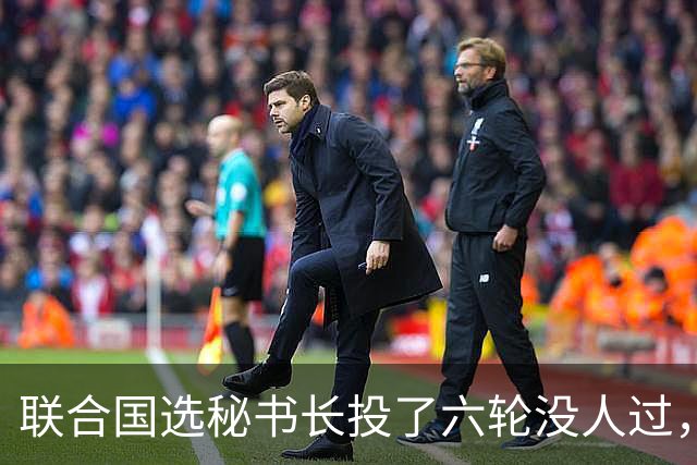 联合国选秘书长投了六轮没人过，中国反对另起炉灶，这局怎么破