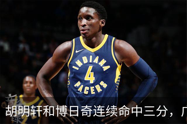 胡明轩和博日奇连续命中三分，广东拉开分差打停宁波