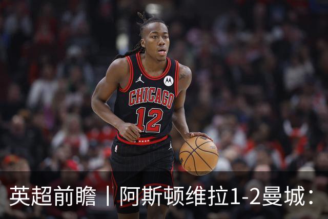 英超前瞻丨阿斯顿维拉1-2曼城：英超全胜的领头羊，碰到苦主了