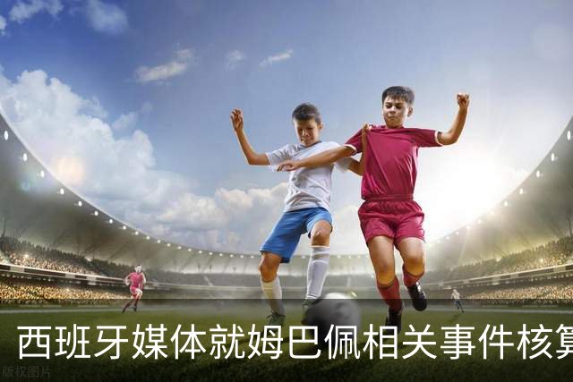 西班牙媒体就姆巴佩相关事件核算实际影响