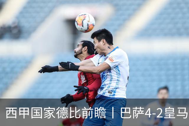 西甲国家德比前瞻丨巴萨4-2皇马：赛季新败巴萨迎来状态正佳皇马