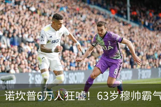 诺坎普6万人狂嘘！63岁穆帅霸气侧漏：国家德比6场不败 复仇巴萨