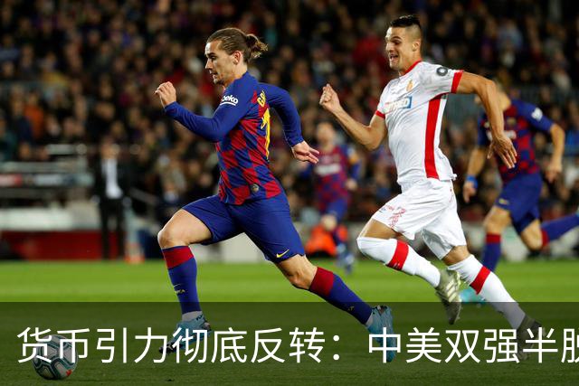 货币引力彻底反转：中美双强半脱钩，这才是内卷的底层真相