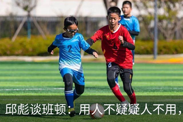 邱彪谈班顿：用人不疑疑人不用，还是积极去相信他