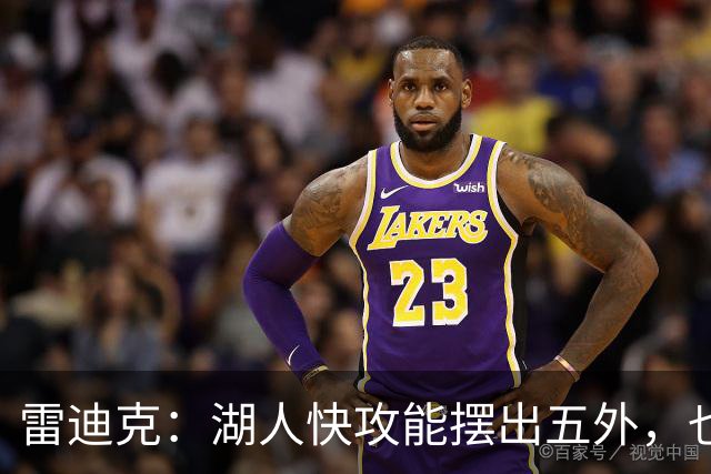 雷迪克：湖人快攻能摆出五外，也能让马穆在篮下打错位