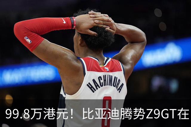 99.8万港元！比亚迪腾势Z9GT在中国香港上市