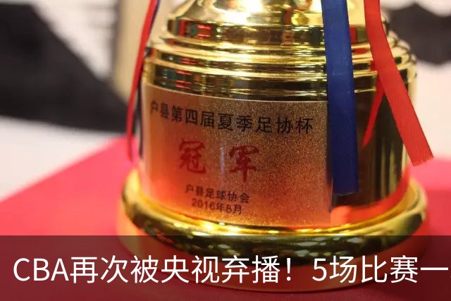 CBA再次被央视弃播！5场比赛一场都不播：广东北京两大强队被无视了？