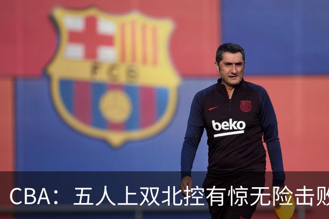 CBA：五人上双北控有惊无险击败江苏