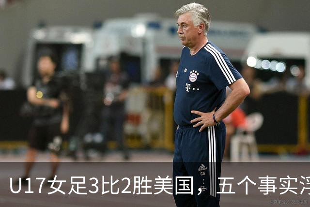 U17女足3比2胜美国，五个事实浮出水面，中国姑娘回应质疑